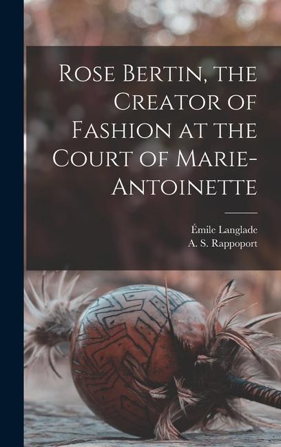 Rose Bertin the Creator of Fashion at the Court of Marie-Antoinette