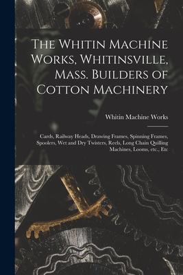 The Whitin Machine Works Whitinsville Mass. Builders of Cotton Machinery: Cards Railway Heads Drawing Frames Spinning Frames Spoolers Wet and D