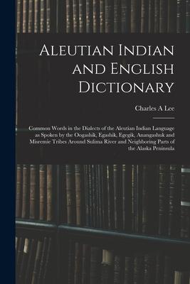 Aleutian Indian and English Dictionary; Common Words in the Dialects of the Aleutian Indian Language as Spoken by the Oogashik Egashik Egegik Anang