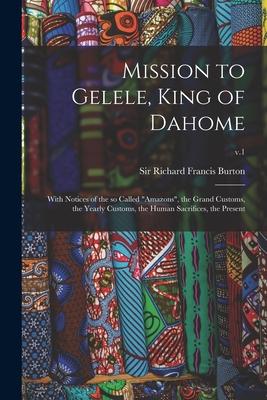 Mission to Gelele King of Dahome: With Notices of the so Called Amazons the Grand Customs the Yearly Customs the Human Sacrifices the Present;