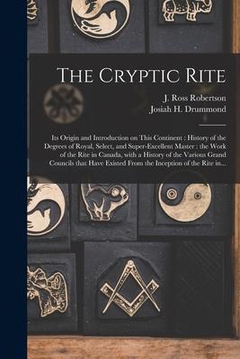 The Cryptic Rite [microform]: Its Origin and Introduction on This Continent: History of the Degrees of Royal Select and Super-excellent Master: th