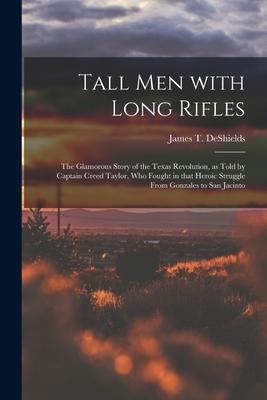 Tall Men With Long Rifles: the Glamorous Story of the Texas Revolution as Told by Captain Creed Taylor Who Fought in That Heroic Struggle From