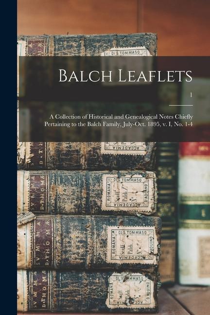Balch Leaflets: a Collection of Historical and Genealogical Notes Chiefly Pertaining to the Balch Family July-Oct. 1895 V. I No. 1-