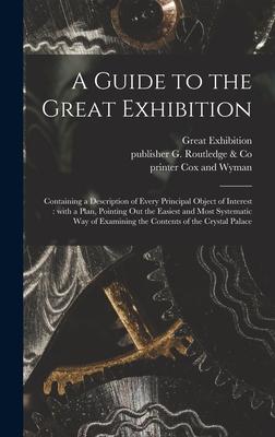 A Guide to the Great Exhibition: Containing a Description of Every Principal Object of Interest: With a Plan Pointing out the Easiest and Most System