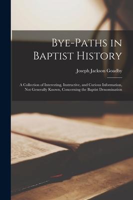 Bye-paths in Baptist History: a Collection of Interesting Instructive and Curious Information Not Generally Known Concerning the Baptist Denomin