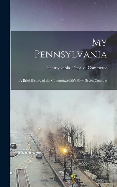 My Pennsylvania: a Brief History of the Commonwealth‘s Sixty-seven Counties
