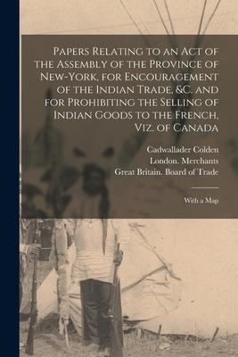 Papers Relating to an Act of the Assembly of the Province of New-York for Encouragement of the Indian Trade &c. and for Prohibiting the Selling of I