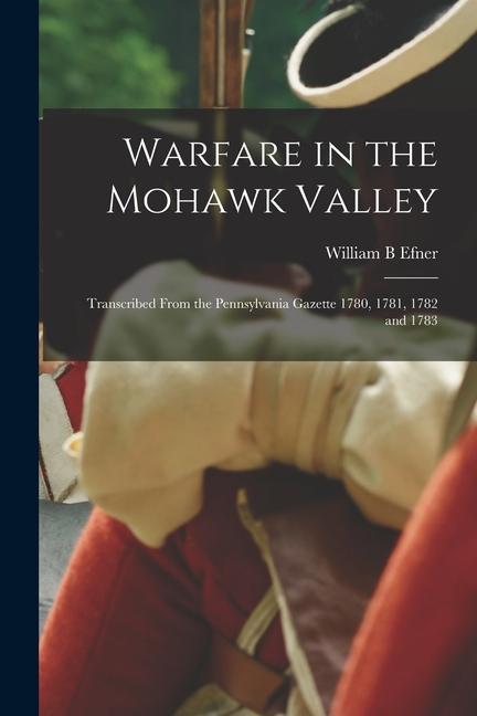 Warfare in the Mohawk Valley; Transcribed From the Pennsylvania Gazette 1780 1781 1782 and 1783
