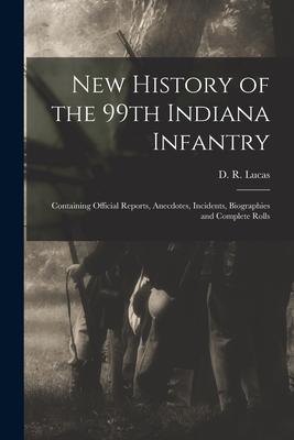 New History of the 99th Indiana Infantry: Containing Official Reports Anecdotes Incidents Biographies and Complete Rolls