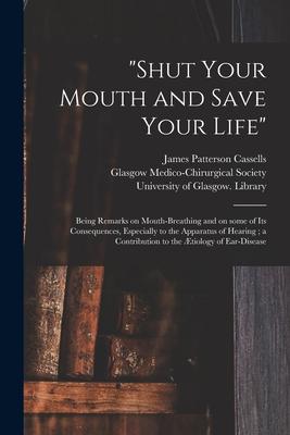 Shut Your Mouth and Save Your Life [electronic Resource]: Being Remarks on Mouth-breathing and on Some of Its Consequences Especially to the Appara
