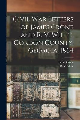 Civil War Letters of James Crone and R. V. White Gordon County Georgia 1864