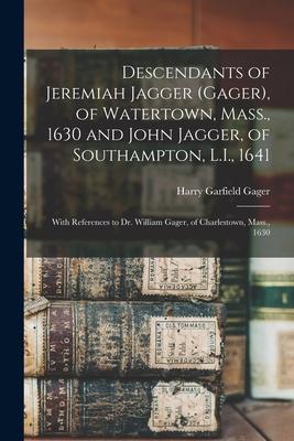 Descendants of Jeremiah Jagger (Gager) of Watertown Mass. 1630 and John Jagger of Southampton L.I. 1641: With References to Dr. William Gager o