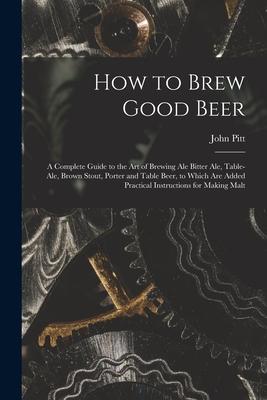 How to Brew Good Beer: a Complete Guide to the Art of Brewing Ale Bitter Ale Table-ale Brown Stout Porter and Table Beer to Which Are Add