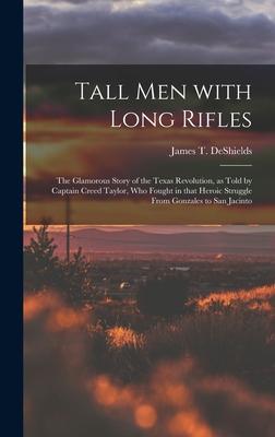 Tall Men With Long Rifles: the Glamorous Story of the Texas Revolution as Told by Captain Creed Taylor Who Fought in That Heroic Struggle From