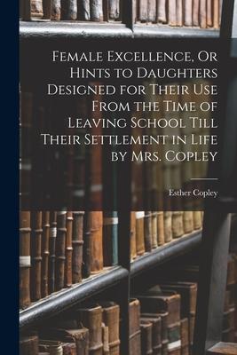 Female Excellence Or Hints to Daughters ed for Their Use From the Time of Leaving School Till Their Settlement in Life by Mrs. Copley
