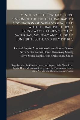 Minutes of the Twenty-third Session of the the Central Baptist Association of Nova Scotia Held With the Baptist Church Bridgewater Lunenburg Co. S