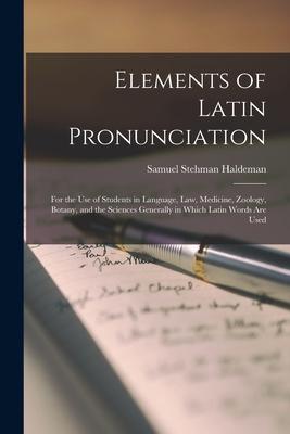 Elements of Latin Pronunciation: for the Use of Students in Language Law Medicine Zoology Botany and the Sciences Generally in Which Latin Words