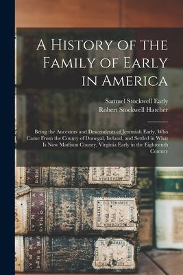 A History of the Family of Early in America: Being the Ancestors and Descendents of Jeremiah Early Who Came From the County of Donegal Ireland and