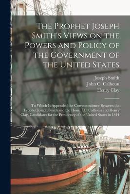 The Prophet Joseph Smith‘s Views on the Powers and Policy of the Government of the United States: to Which is Appended the Correspondence Between the