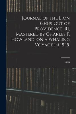 Journal of the Lion (Ship) out of Providence RI Mastered by Charles F. Howland on a Whaling Voyage in 1845.