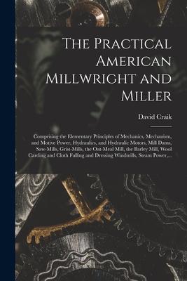 The Practical American Millwright and Miller: Comprising the Elementary Principles of Mechanics Mechanism and Motive Power Hydraulics and Hydrauli