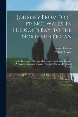 Journey From Fort Prince Wales in Hudson‘s Bay to the Northern Ocean [microform]: for the Discovery of Copper Mines and a North West Passage Perfor