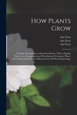How Plants Grow: a Simple Introduction to Structural Botany. With a Popular Flora or an Arrangement and Description of Common Plants B
