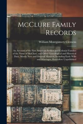 McClure Family Records: An Account of the First American Settlers and Colonial Families of the Name of McClure and Other Genealogical and His