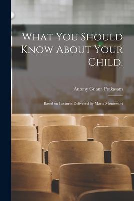 What You Should Know About Your Child.: Based on Lectures Delivered by Maria Montessori