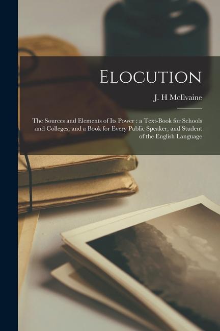 Elocution: the Sources and Elements of Its Power: a Text-book for Schools and Colleges and a Book for Every Public Speaker and