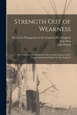 Strength out of Weakness: or A Glorious Manifestation of the Further Progress of the Gospel Among the Indians in New England