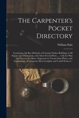 The Carpenter‘s Pocket Directory: Containing the Best Methods of Framing Timber Buildings of All Figures and Dimensions With Their Several Parts ...