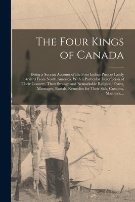 The Four Kings of Canada: Being a Succint Account of the Four Indian Princes Lately Arriv‘d From North America. With a Particular Description of