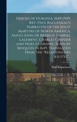 Heroes of Huronia 1649-1949. Rev. Paul Ragueneau‘s Narrative of the Jesuit Martyrs of North America Saints John De Brebeuf Gabriel Lalement Charle