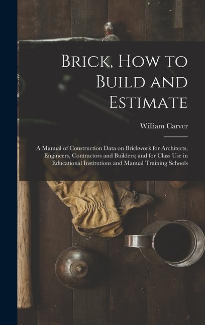 Brick How to Build and Estimate: a Manual of Construction Data on Brickwork for Architects Engineers Contractors and Builders; and for Class Use in
