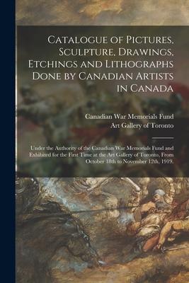 Catalogue of Pictures Sculpture Drawings Etchings and Lithographs Done by Canadian Artists in Canada: Under the Authority of the Canadian War Memor