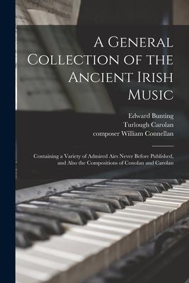 A General Collection of the Ancient Irish Music: Containing a Variety of Admired Airs Never Before Published and Also the Compositions of Conolan and