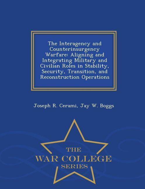 The Interagency and Counterinsurgency Warfare: Aligning and Integrating Military and Civilian Roles in Stability Security Transition and Reconstruc