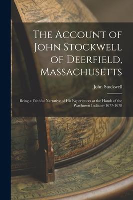 The Account of John Stockwell of Deerfield Massachusetts; Being a Faithful Narrative of His Experiences at the Hands of the Wachusett Indians--1677-1