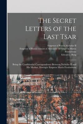 The Secret Letters of the Last Tsar: Being the Confidential Correspondence Between Nicholas II and His Mother Dowager Empress Maria Feodorovna