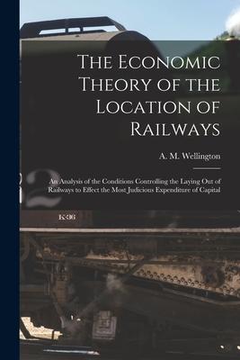 The Economic Theory of the Location of Railways [microform]; an Analysis of the Conditions Controlling the Laying out of Railways to Effect the Most J