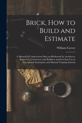 Brick How to Build and Estimate: a Manual of Construction Data on Brickwork for Architects Engineers Contractors and Builders; and for Class Use in