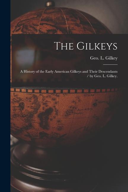 The Gilkeys; a History of the Early American Gilkeys and Their Descendants / by Geo. L. Gilkey.