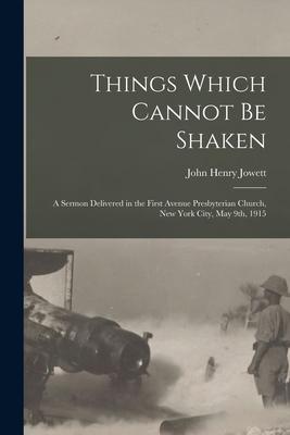 Things Which Cannot Be Shaken: a Sermon Delivered in the First Avenue Presbyterian Church New York City May 9th 1915