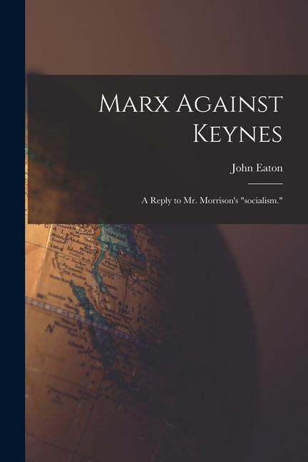 Marx Against Keynes; a Reply to Mr. Morrison‘s socialism.