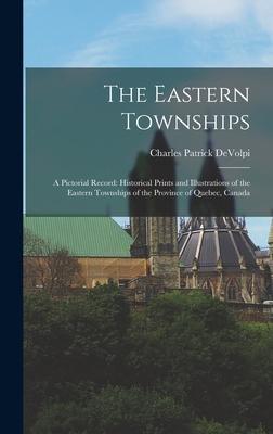 The Eastern Townships: a Pictorial Record: Historical Prints and Illustrations of the Eastern Townships of the Province of Quebec Canada