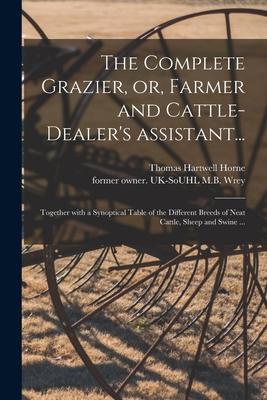The Complete Grazier or Farmer and Cattle-dealer‘s Assistant...: Together With a Synoptical Table of the Different Breeds of Neat Cattle Sheep and