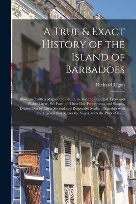 A True & Exact History of the Island of Barbadoes: Illustrated With a Map of the Island as Also the Principal Trees and Plants There Set Forth in Th