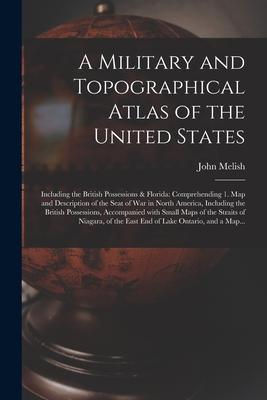 A Military and Topographical Atlas of the United States; Including the British Possessions & Florida: Comprehending 1. Map and Description of the Seat
