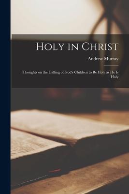 Holy in Christ: Thoughts on the Calling of God‘s Children to Be Holy as He is Holy